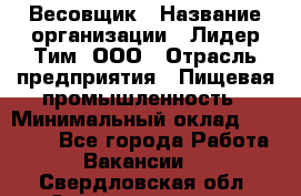 Весовщик › Название организации ­ Лидер Тим, ООО › Отрасль предприятия ­ Пищевая промышленность › Минимальный оклад ­ 21 000 - Все города Работа » Вакансии   . Свердловская обл.,Среднеуральск г.